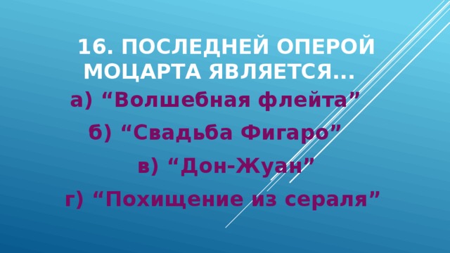 16. Последней оперой Моцарта является... а) “Волшебная флейта” б) “Свадьба Фигаро”  в) “Дон-Жуан” г) “Похищение из сераля” 