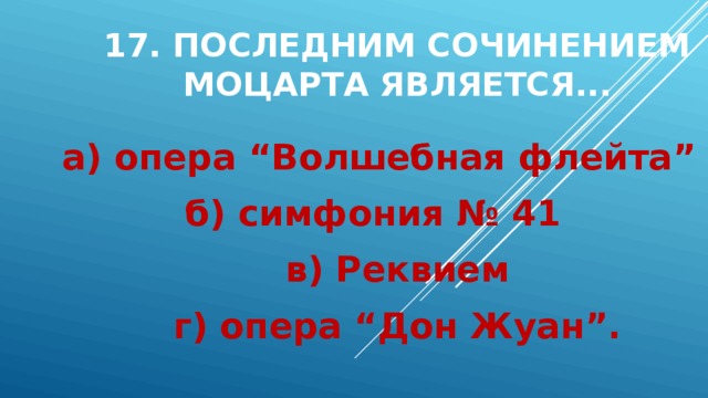 17. Последним сочинением Моцарта является... а) опера “Волшебная флейта” б) симфония № 41 в) Реквием г) опера “Дон Жуан”. 