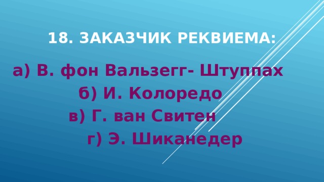 18. Заказчик Реквиема: а) В. фон Вальзегг- Штуппах б) И. Колоредо в) Г. ван Свитен г) Э. Шиканедер 