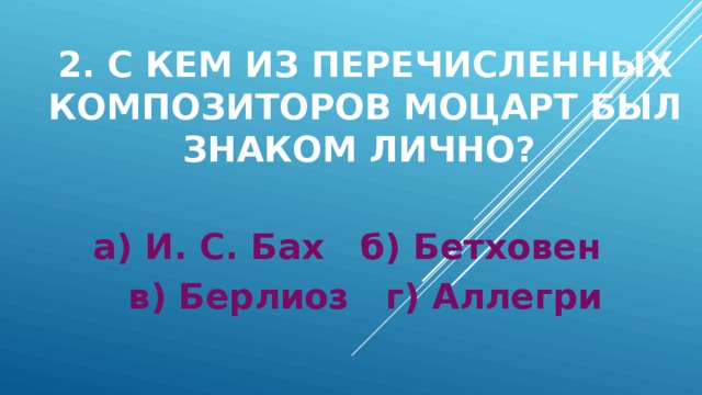 2. С кем из перечисленных композиторов Моцарт был знаком лично? а) И. С. Бах б) Бетховен в) Берлиоз г) Аллегри 