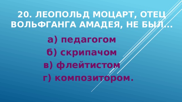 20. Леопольд Моцарт, отец Вольфганга Амадея, не был... а) педагогом б) скрипачом в) флейтистом г) композитором. 