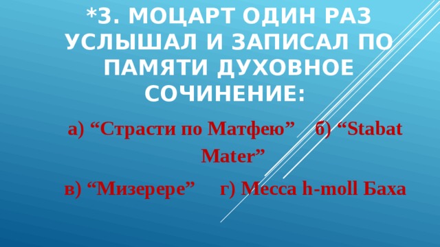 *3. Моцарт один раз услышал и записал по памяти духовное сочинение: а) “Страсти по Матфею” б) “Stabat Mater” в) “Мизерере” г) Месса h-moll Баха 