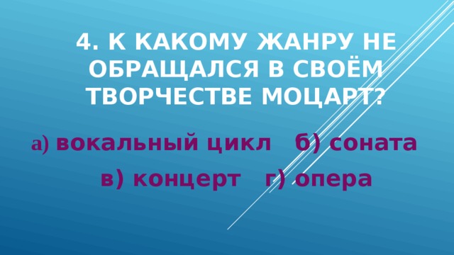 4. К какому жанру не обращался в своём творчестве Моцарт? а) вокальный цикл б) соната в) концерт г) опера 