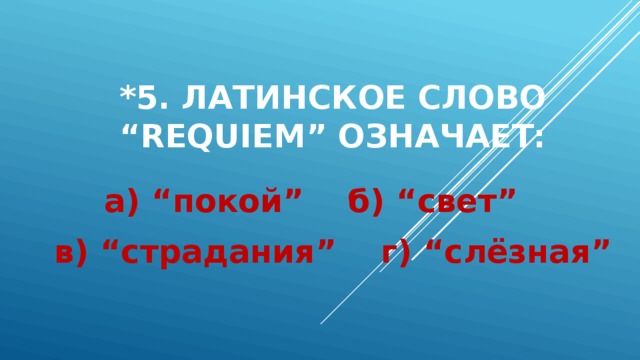 *5. Латинское слово “requiem” означает: а) “покой” б) “свет” в) “страдания” г) “слёзная” 