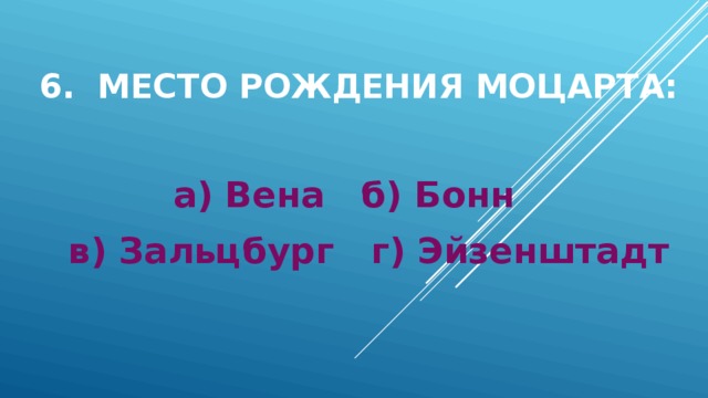 6. Место рождения Моцарта: а) Вена б) Бонн в) Зальцбург г) Эйзенштадт 