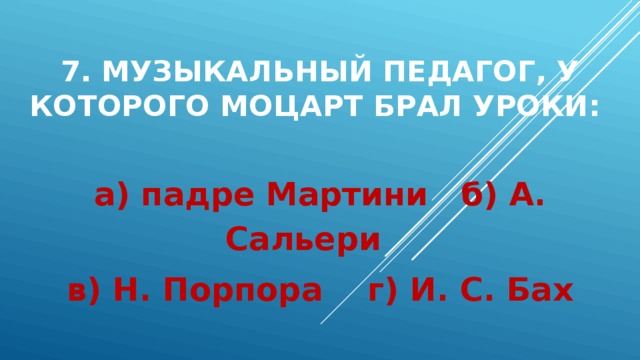 7. Музыкальный педагог, у которого Моцарт брал уроки: а) падре Мартини б) А. Сальери в) Н. Порпора г) И. С. Бах 