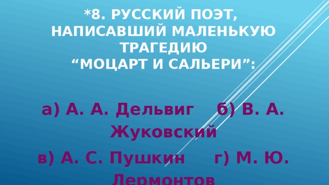 *8. Русский ПОЭТ,  написавший МАЛЕНЬКУЮ ТРАГЕДИЮ  “Моцарт и Сальери”:   а) А. А. Дельвиг б) В. А. Жуковский в) А. С. Пушкин г) М. Ю. Лермонтов 