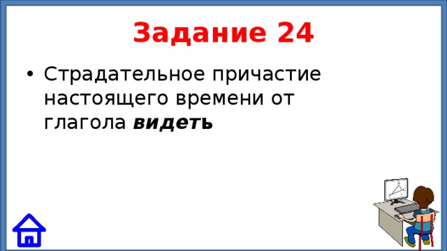 Задание 24 Страдательное причастие настоящего времени от глагола видет ь 
