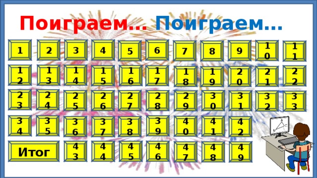 Поиграем… Поиграем… 4 3 2 1 6 9 10 7 5 8 11 12 13 14 16 15 17 22 20 21 18 19 24 23 30 28 27 26 25 29 31 32 33 39 34 35 41 40 36 38 42 37 46 44 45 43 Итог 47 49 48 