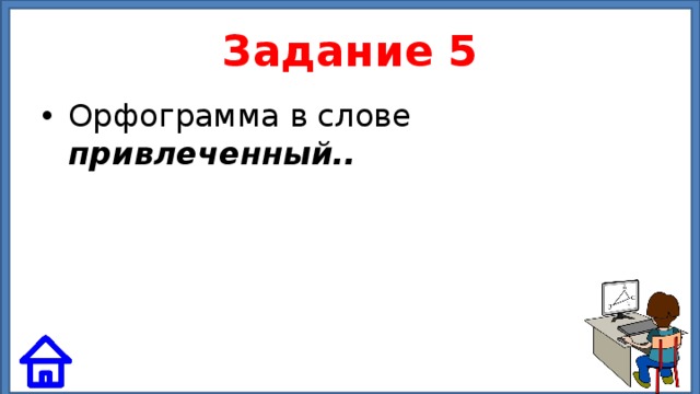 Задание 5 Орфограмма в слове привлеченный.. 