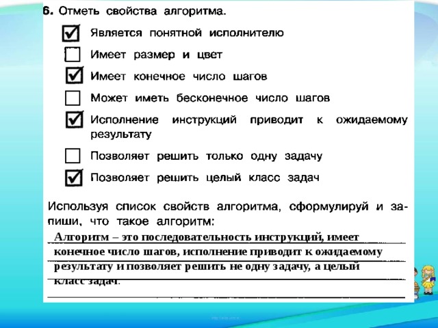 Алгоритм – это последовательность инструкций, имеет конечное число шагов, исполнение приводит к ожидаемому результату и позволяет решить не одну задачу, а целый класс задач . 