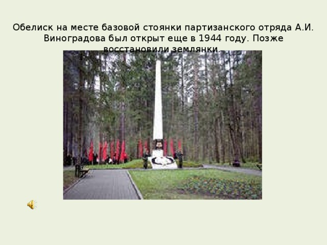 Обелиск на месте базовой стоянки партизанского отряда А.И. Виноградова был открыт еще в 1944 году. Позже восстановили землянки. 
