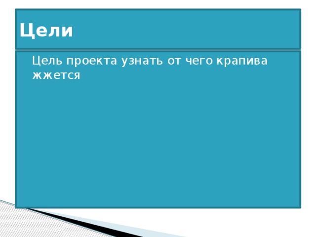 Цели Цель проекта узнать от чего крапива жжется 