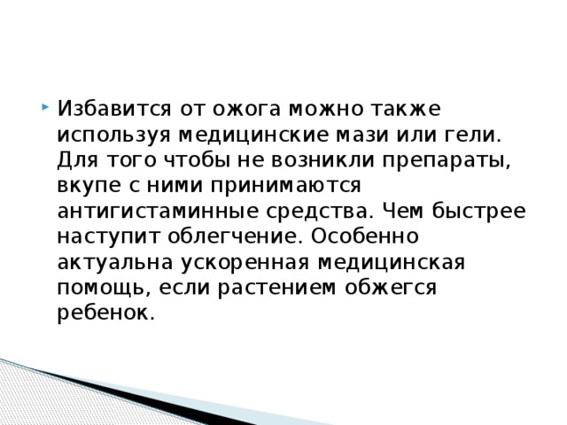 Избавится от ожога можно также используя медицинские мази или гели. Для того чтобы не возникли препараты, вкупе с ними принимаются антигистаминные средства. Чем быстрее наступит облегчение. Особенно актуальна ускоренная медицинская помощь, если растением обжегся ребенок. 