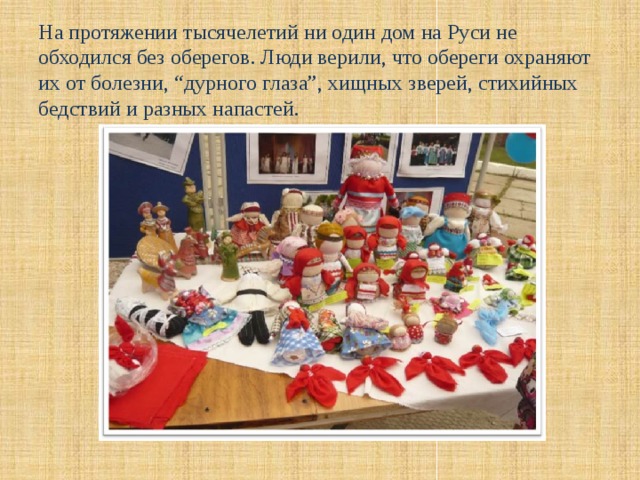 На протяжении тысячелетий ни один дом на Руси не обходился без оберегов. Люди верили, что обереги охраняют их от болезни, “дурного глаза”, хищных зверей, стихийных бедствий и разных напастей.