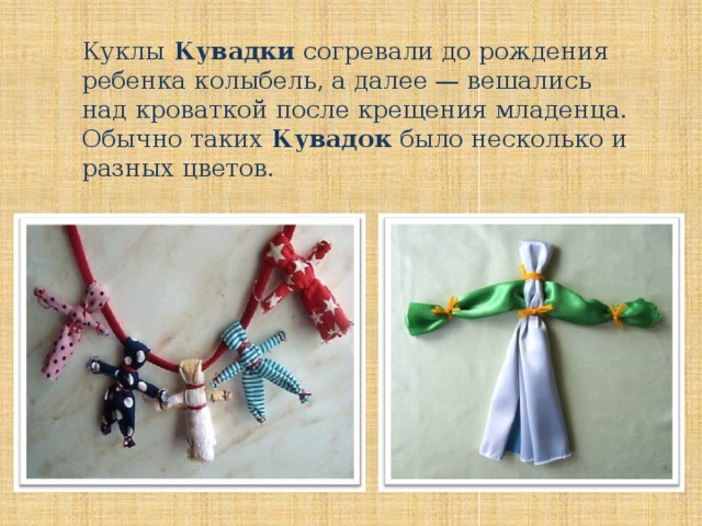 Куклы Кувадки согревали до рождения ребенка колыбель, а далее — вешались над кроваткой после крещения младенца. Обычно таких Кувадок было несколько и разных цветов.