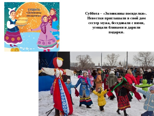 Суббота – «Золовкины посиделки».  Невестки приглашали в свой дом сестер мужа, беседовали с ними, угощали блинами и дарили подарки.