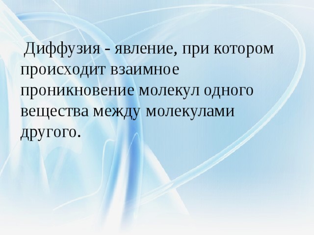  Диффузия - явление, при котором происходит взаимное проникновение молекул одного вещества между молекулами другого.  