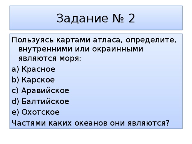 Задание № 2 Пользуясь картами атласа, определите, внутренними или окраинными являются моря: Красное Карское Аравийское Балтийское Охотское Частями каких океанов они являются? 