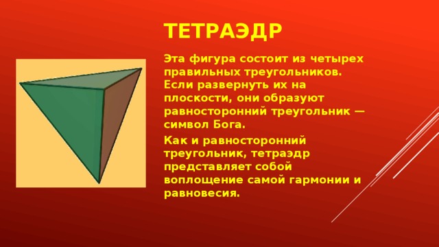 Тетраэдр Эта фигура состоит из четырех правильных треугольников. Если развернуть их на плоскости, они образуют равносторонний треугольник — символ Бога. Как и равносторонний треугольник, тетраэдр представляет собой воплощение самой гармонии и равновесия. 