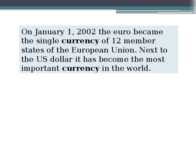On January 1, 2002 the euro became the single  currency  of 12 member states of the European Union. Next to the US dollar it has become the most important  currency  in the world. 