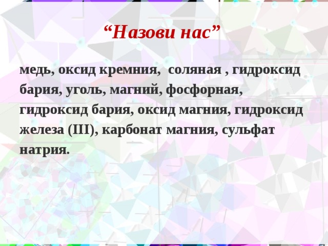 “ Назови нас” медь, оксид кремния, соляная , гидроксид бария, уголь, магний, фосфорная, гидроксид бария, оксид магния, гидроксид железа (III), карбонат магния, сульфат натрия. 