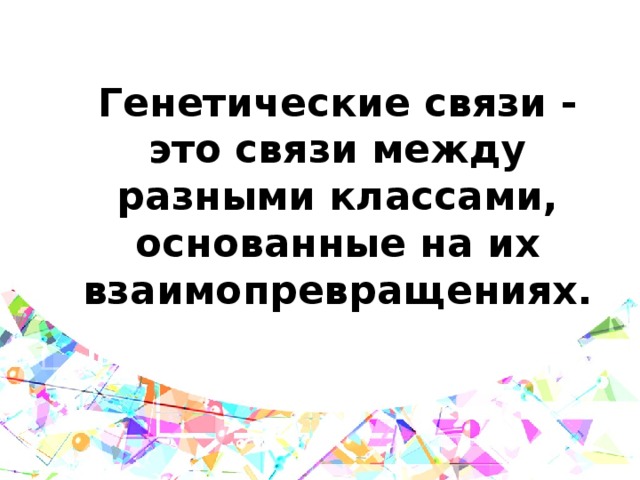 Генетические связи - это связи между разными классами, основанные на их взаимопревращениях. 