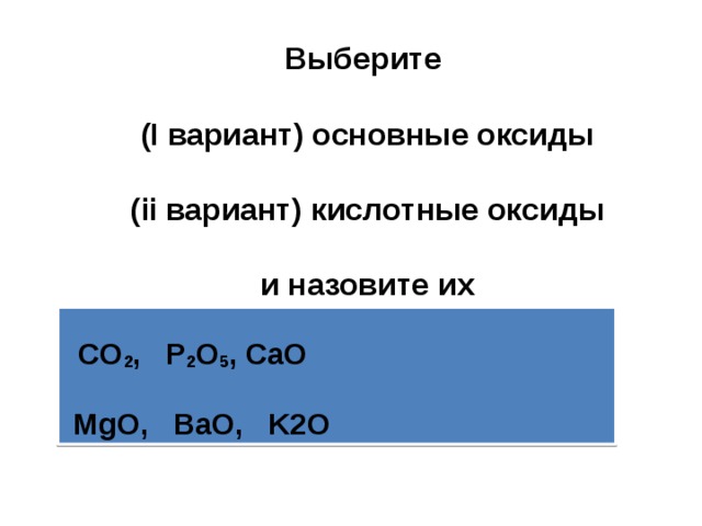 Выберите   (I вариант) основные оксиды    (ii вариант) кислотные оксиды   и назовите их   CO 2 , P 2 O 5 , CaO   MgO, BaO, K2O 