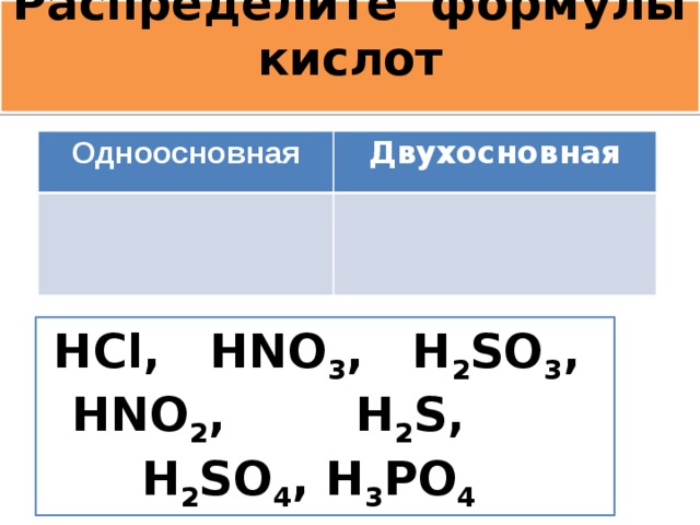 Распределите формулы кислот   Одноосновная Двухосновная HCl, HNO 3 , H 2 SO 3 , HNO 2 ,  H 2 S, H 2 SO 4 , H 3 PO 4  