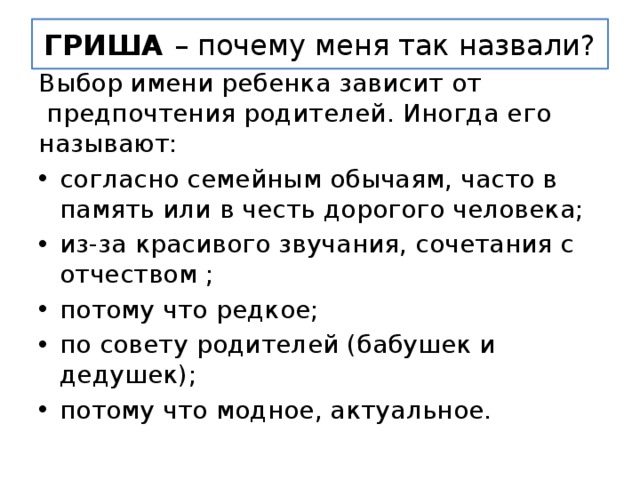 ГРИША  – почему меня так назвали? Выбор имени ребенка зависит от  предпочтения родителей. Иногда его называют: согласно семейным обычаям, часто в память или в честь дорогого человека; из-за красивого звучания, сочетания с отчеством ; потому что редкое; по совету родителей (бабушек и дедушек); потому что модное, актуальное. 