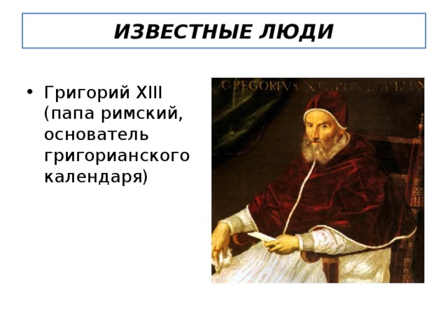 ИЗВЕСТНЫЕ ЛЮДИ Григорий XIII (папа римский, основатель григорианского календаря) 