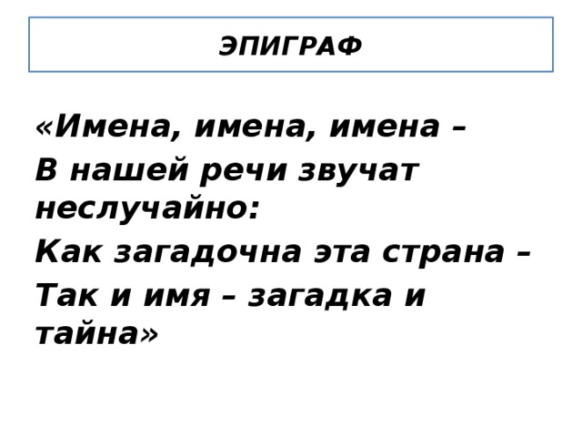 ЭПИГРАФ «Имена, имена, имена –   В нашей речи звучат неслучайно:   Как загадочна эта страна –   Так и имя – загадка и тайна» 