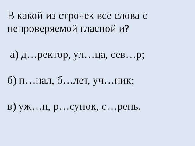 В какой из строчек все слова с непроверяемой гласной и?  а) д…ректор, ул…ца, сев…р; б) п…нал, б…лет, уч…ник; в) уж…н, р…сунок, с…рень. 