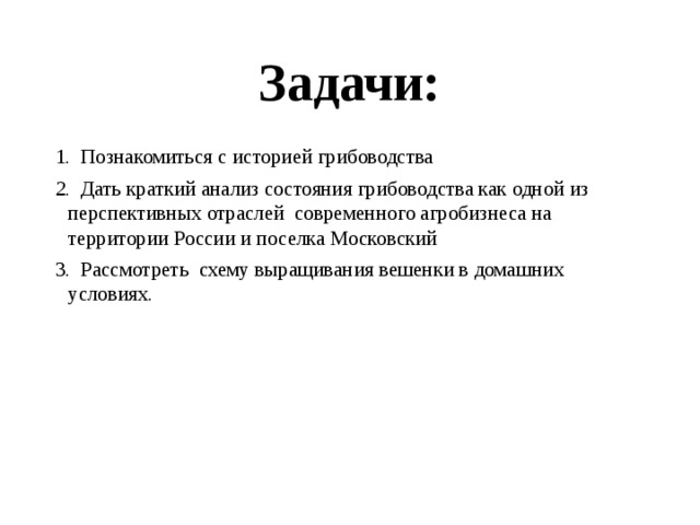 Задачи: 1. Познакомиться с историей грибоводства 2. Дать краткий анализ состояния грибоводства как одной из перспективных отраслей современного агробизнеса на территории России и поселка Московский 3. Рассмотреть схему выращивания вешенки в домашних условиях. 