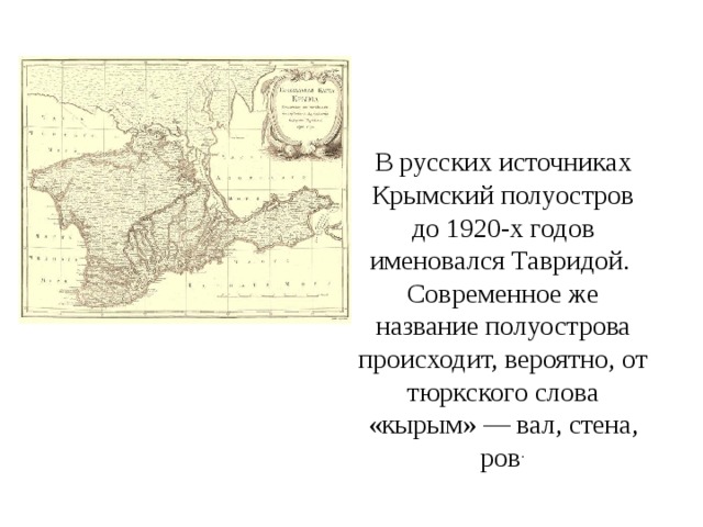 В русских источниках Крымский полуостров до 1920-х годов именовался Тавридой. Современное же название полуострова происходит, вероятно, от тюркского слова «кырым» — вал, стена, ров . 