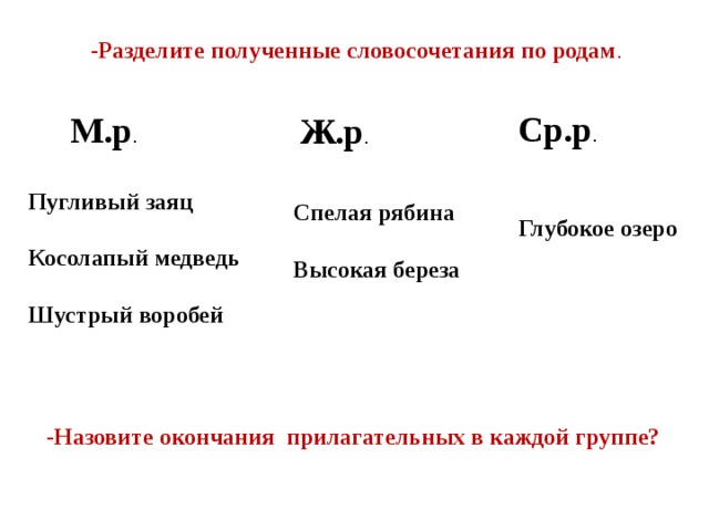 -Разделите полученные словосочетания по родам . Ср.р . М.р . Ж.р . Пугливый заяц  Косолапый медведь  Шустрый воробей Спелая рябина  Высокая береза Глубокое озеро -Назовите окончания прилагательных в каждой группе?  