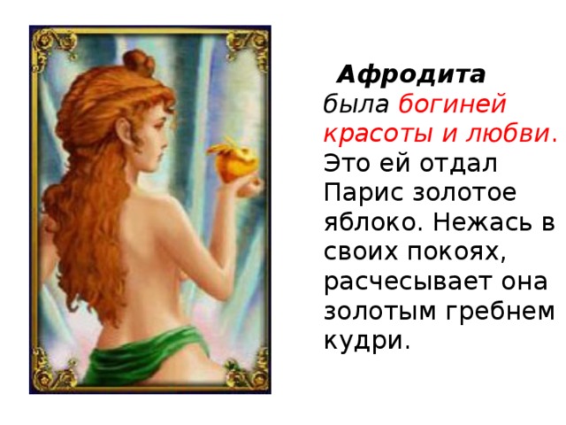 Афродита была богиней красоты и любви . Это ей отдал Парис золотое яблоко. Нежась в своих покоях, расчесывает она золотым гребнем кудри.