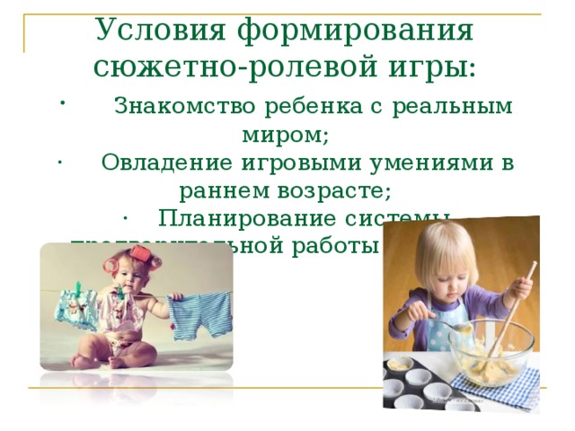 Условия формирования сюжетно-ролевой игры:  ·     Знакомство ребенка с реальным миром;  ·     Овладение игровыми умениями в раннем возрасте;  ·    Планирование системы предварительной работы с детьми. 