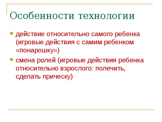 Особенности технологии действие относительно самого ребенка  (игровые действия с самим ребенком «понарошку») ‏ смена ролей (игровые действия ребенка относительно взрослого: полечить, сделать прическу) ‏ 