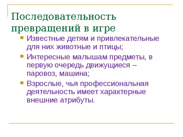 Последовательность превращений в игре Известные детям и привлекательные для них животные и птицы; Интересные малышам предметы, в первую очередь движущиеся – паровоз, машина; Взрослые, чья профессиональная деятельность имеет характерные внешние атрибуты. 