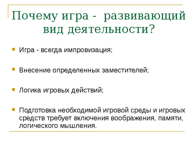 Почему игра - развивающий вид деятельности? Игра - всегда импровизация; Внесение определенных заместителей; Логика игровых действий; Подготовка необходимой игровой среды и игровых средств требует включения воображения, памяти, логического мышления. 