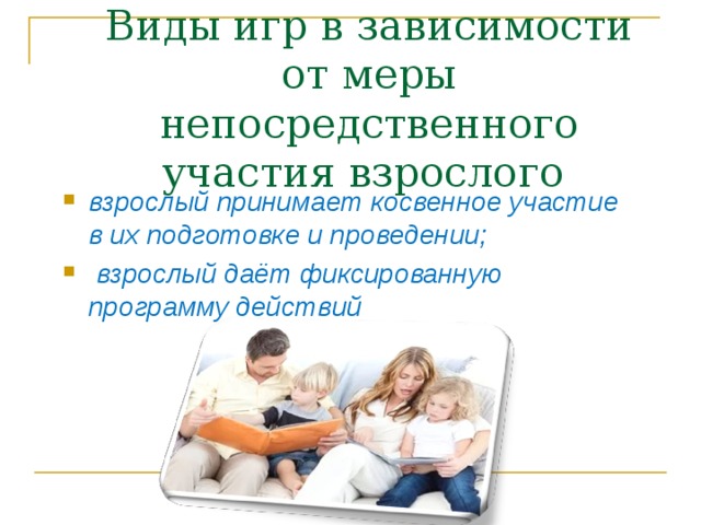 Виды игр в зависимости от меры непосредственного участия взрослого  взрослый принимает косвенное участие в их подготовке и проведении;   взрослый даёт фиксированную программу действий  