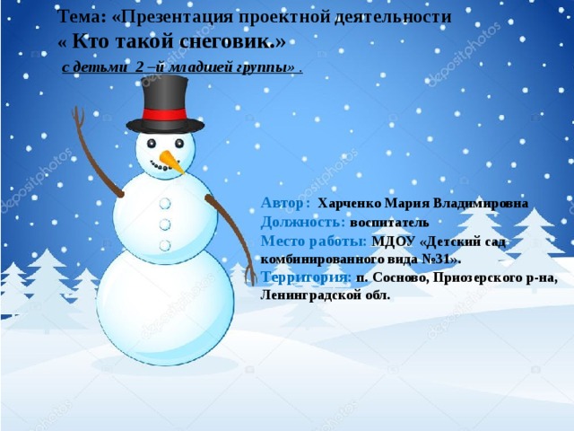 Тема: «Презентация проектной деятельности  « Кто такой снеговик.»   с детьми 2 –й младшей группы» . Автор:  Харченко Мария Владимировна  Должность:  воспитатель  Место работы: МДОУ «Детский сад комбинированного вида №31».  Территория:  п. Сосново, Приозерского р-на, Ленинградской обл. 