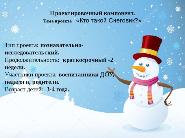 Проектировочный компонент.  Тема проекта    «Кто такой Снеговик?» Тип проекта: познавательно-исследовательский. Продолжительность: краткосрочный -2 недели. Участники проекта: воспитанники ДОУ, педагоги, родители. Возраст детей: 3-4 года. 