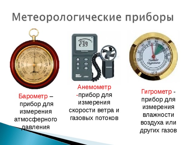 Анемометр - прибор для измерения скорости ветра и газовых потоков Гигрометр - прибор для измерения влажности воздуха или других газов Барометр –  прибор для измерения атмосферного давления 