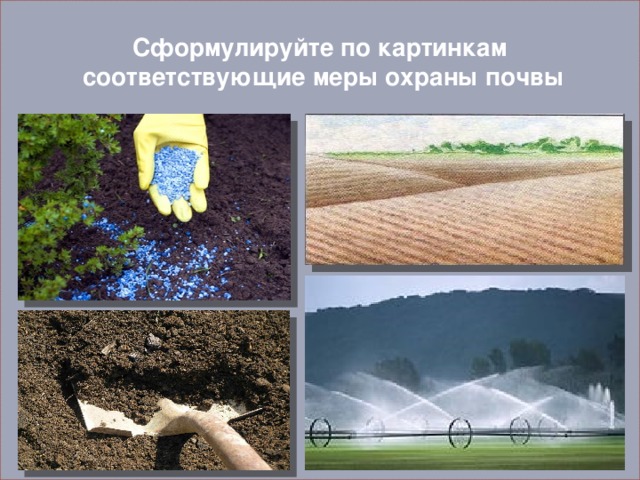 Сформулируйте по картинкам  соответствующие меры охраны почвы 