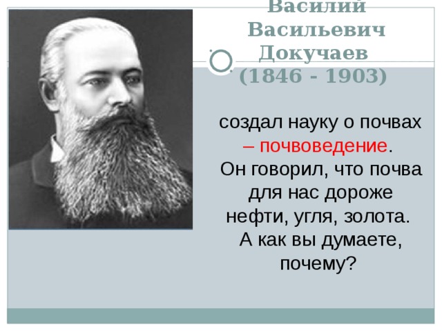 Василий Васильевич Докучаев  (1846 - 1903) создал науку о почвах – почвоведение . Он говорил, что почва для нас дороже нефти, угля, золота. А как вы думаете, почему? 