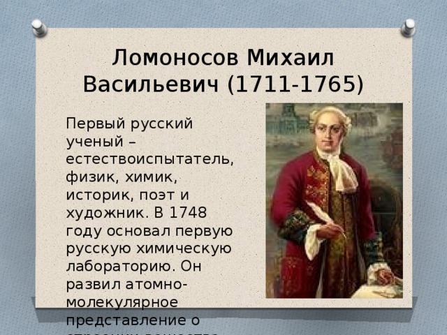 Ломоносов Михаил Васильевич (1711-1765) Первый русский ученый – естествоиспытатель, физик, химик, историк, поэт и художник. В 1748 году основал первую русскую химическую лабораторию. Он развил атомно-молекулярное представление о строении вещества 