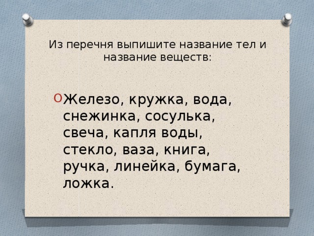 Из перечня выпишите название тел и название веществ:   Железо, кружка, вода, снежинка, сосулька, свеча, капля воды, стекло, ваза, книга, ручка, линейка, бумага, ложка. 