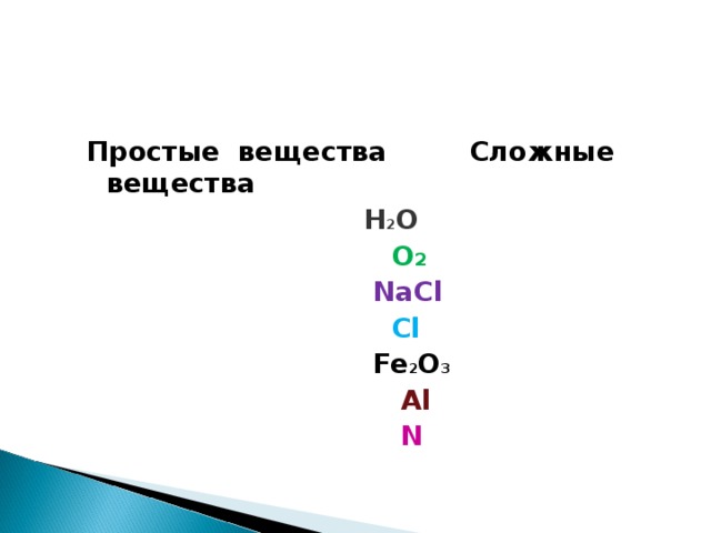 Простые вещества Сложные вещества  H 2 O  О 2  NaCl  Cl  Fe 2 О 3   Al  N  